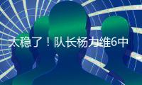 太稳了！队长杨力维6中5高效拿下13分2板3助1断