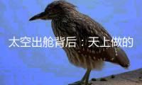 太空出舱背后：天上做的每一个动作，都有地上的模拟训练