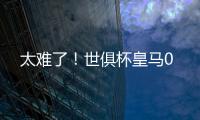 太难了！世俱杯皇马0