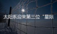 太阳系迎来第三位“星际访客”�
，什么来头？