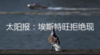 太阳报：埃斯特旺拒绝现在加入切尔西，他要返回巴西告别