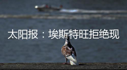 埃斯特旺拒绝现在加入切尔西
