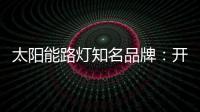 太阳能路灯知名品牌：开阔新的渠道 保证产品地质量