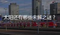 太阳还有哪些未解之谜	？科学家们计划怎样探索太阳？