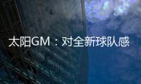 太阳GM
：对全新球队感到满意 我们能打出更快的节奏防守能更棒