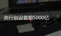 央行创设首期5000亿互换便利
，即日起接受申报