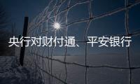 央行对财付通、平安银行、邮储银行和人保财险等四家公司开出罚单