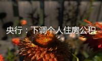 央行：下调个人住房公积金贷款利率0.25个百分点