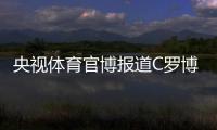 央视体育官博报道C罗博物馆开幕
：真·球迷速冲 三大必打卡亮点