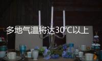 多地气温将达30℃以上，北方局地或有沙尘天气 一周天气速览→