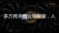 多方携手商业核聚变�，人类能否驾驭恒星的能量？