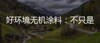 好环境无机涂料：不只是给你健康的房，更是想给你理想的家!