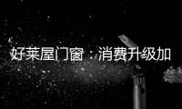 好莱屋门窗	：消费升级加速，装企如何转危为机?