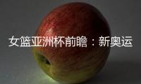 女篮亚洲杯前瞻：新奥运周期第一战，中国女篮着眼长远