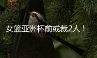 女篮亚洲杯前或裁2人！潘臻琦恐难逃一劫，27岁锋线也大概率离队