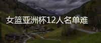女篮亚洲杯12人名单难缠？宫鲁鸣将裁两大猛将：潘臻琦或再次被弃