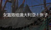 女篮败给澳大利亚
！张子宇虽然缺阵，但她是输球的主要原因
