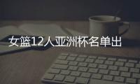 女篮12人亚洲杯名单出炉，宫鲁鸣这一招值得郭士强学习