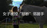 女子被控“掰断”邻居手指获刑，出狱后原判撤销