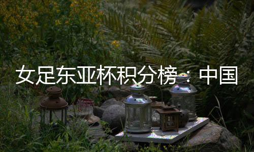 分榜中国女足2-1再度领先