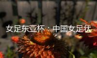 女足东亚杯：中国女足状态稳定
，韩国女足抢分无望？