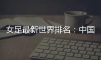 女足最新世界排名：中国女足排名世界第16位