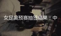 女足奥预赛抽签结果
：中国与澳洲泰国台北同组