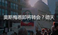 奥斯梅恩即将转会？德天空：加拉塔萨雷和那不勒斯非常接近达协议