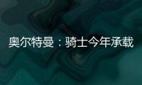 奥尔特曼：骑士今年承载多年来未曾有过的期待，我们正努力朝总决赛迈进