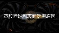 塑胶篮球场表面泛黑原因，塑胶篮球场表面为何会变黑