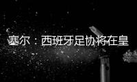 塞尔：西班牙足协将在皇马巴黎赛后决定皇马西甲首轮是否延期