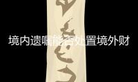 境内遗嘱能否处置境外财产