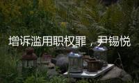 增诉滥用职权罪，尹锡悦遭韩国检方追加起诉