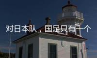 对日本队
，国足只有一个选择�？