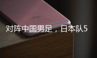 对阵中国男足
	，日本队5名球员上演国家队首秀