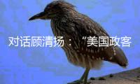 对话顾清扬
：“美国政客要‘舍得’，思想不能停留在过去”