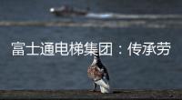 富士通电梯集团：传承劳模精神 做新时代奋斗者