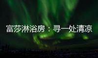 富莎淋浴房：寻一处清凉	，享一场淋浴