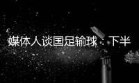 媒体人谈国足输球：下半场只丢1球还凑合吧 整体实力差距太大