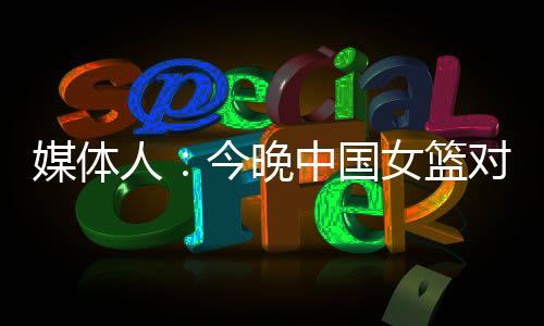 据媒体人“我爱女篮”报道