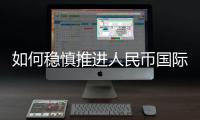 如何稳慎推进人民币国际化？“可以从成为区域性货币入手”