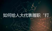 如何给人大代表履职“打分”？修改代表“自己的法”