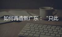 如何再造新广东：“只此一路，别无他途”