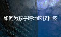 如何为孩子跨地区接种疫苗
？国家疾控局详解