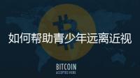 如何帮助青少年远离近视？这些要点请记牢