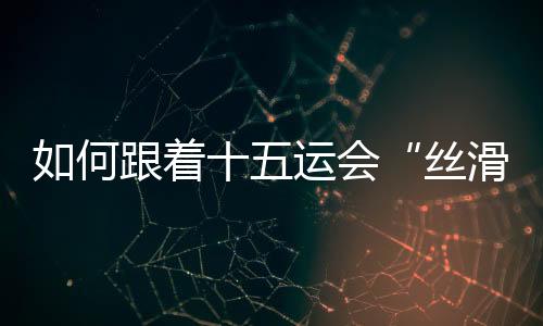 丝滑将打开本届赛会两大亮点