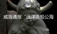 威海通报“远洋渔船公海刑案”
：1人死亡	
，嫌疑人已被控制