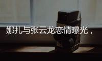 娜扎与张云龙恋情曝光�
，粉丝为何纷纷表达担忧
？