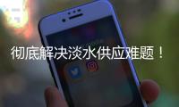 彻底解决淡水供应难题
！东澳岛海水淡化项目有新进展