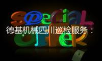 德基机械四川巡检服务	：以专业守护品质，用行动诠释担当